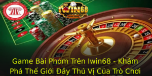 Game Bai Phom Tren Iwin68 Kham Pha The Gioi Ay Thu Vi Cua Tro Choi Truyen Thong 1