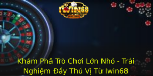 Kham Pha Tro Choi Lon Nho Trai Nghiem Ay Thu Vi Tu Iwin68 1