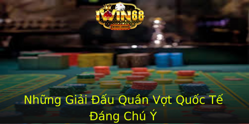 Những Giải Đấu Quần Vợt Quốc Tế Đáng Chú Ý Những Giải Đấu Quần Vợt Quốc Tế Đáng Chú Ý